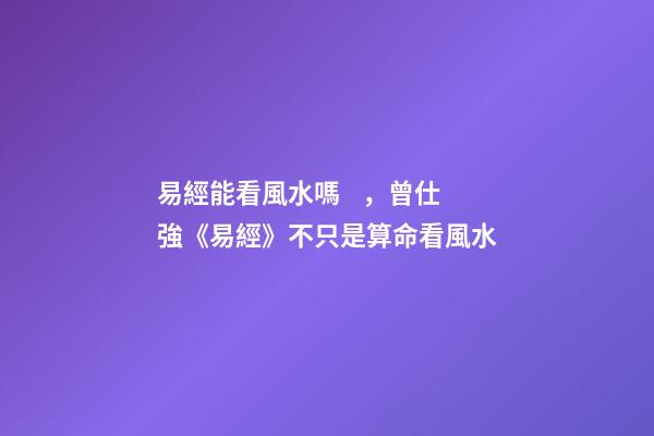 易經能看風水嗎，曾仕強《易經》不只是算命看風水-第1張-觀點-玄機派
